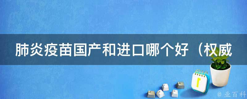 肺炎疫苗国产和进口哪个好（权威解析：从价格、效果、副作用等方面比较）