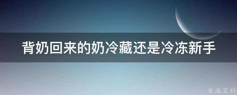 背奶回来的奶冷藏还是冷冻_新手妈妈必看的奶粉保存技巧