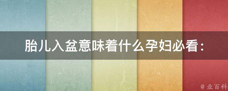 胎儿入盆意味着什么_孕妇必看：入盆前后的变化、注意事项和分娩准备。