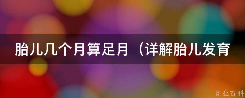 胎儿几个月算足月_详解胎儿发育周期、早产原因及预防措施