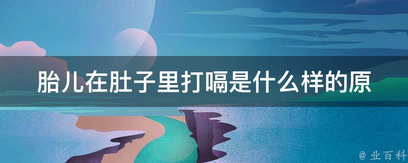 胎儿在肚子里打嗝是什么样的(原因、频率、影响、解决方法全解析)