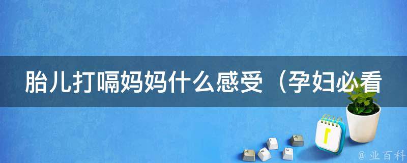 胎儿打嗝妈妈什么感受_孕妇必看：胎儿打嗝的原因及如何缓解