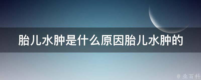 胎儿水肿是什么原因_胎儿水肿的症状、治疗方法、预防措施详解。