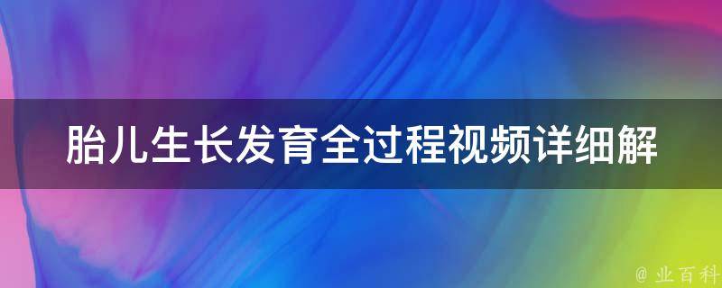 胎儿生长发育全过程视频_详细解析胎儿在母体内的成长过程