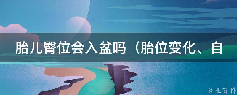 胎儿臀位会入盆吗_胎位变化、自然分娩、剖腹产等解析