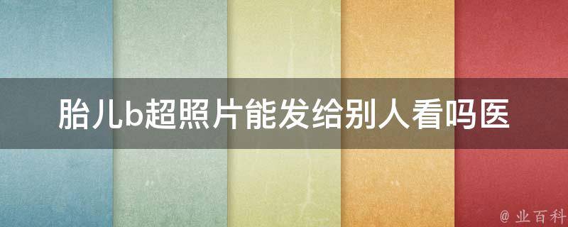 胎儿b超照片能发给别人看吗(医生解释、法律规定及社交礼仪)。