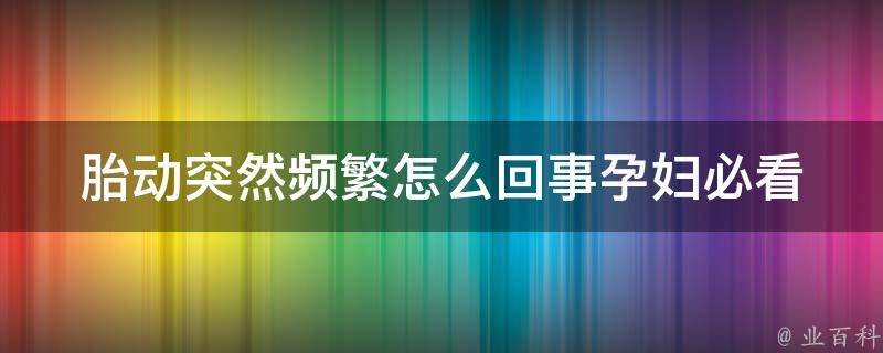 胎动突然频繁怎么回事_孕妇必看：胎动异常原因和处理方法