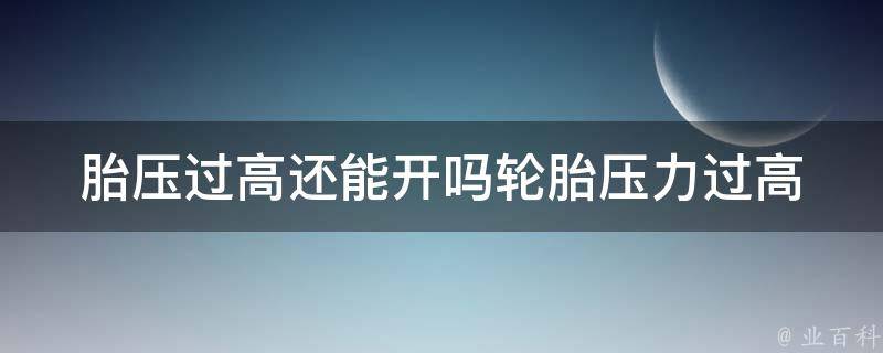 胎压过高还能开吗_轮胎压力过高的危害及解决方法。