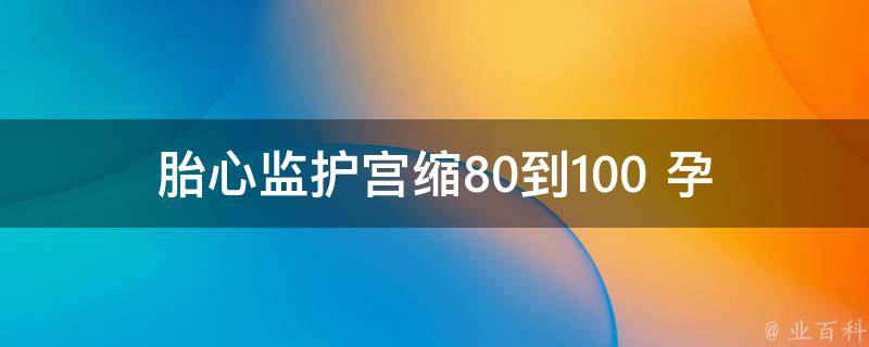 胎心监护宫缩80到100 _孕妇必看：胎心监护宫缩80到100的原因及处理方法。