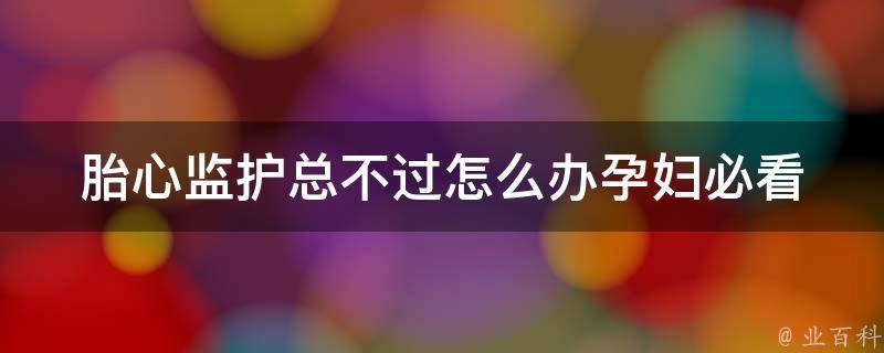 胎心监护总不过怎么办(孕妇必看！解决胎心监护过程中的疑惑)