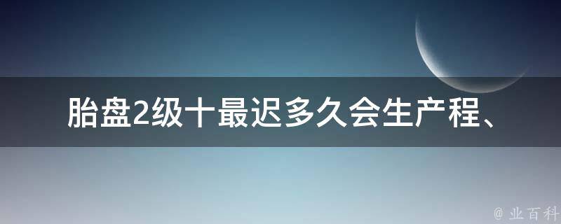 胎盘2级十最迟多久会生(产程、胎儿健康、胎盘剥离时间等问题解答)。