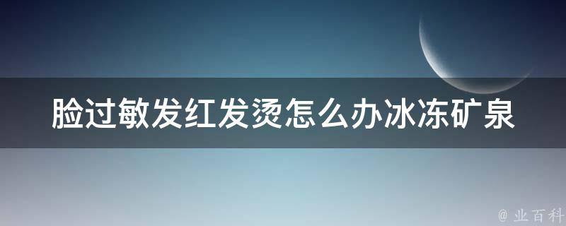 脸过敏发红发烫怎么办(冰冻矿泉水敷脸上的正确方法与注意事项)