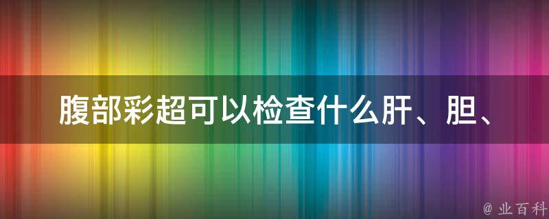 腹部彩超可以检查什么_肝、胆、胰、脾、肾、输尿管、子宫等常见疾病一网打尽。