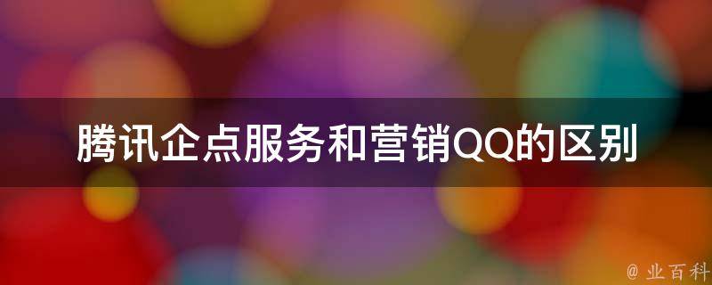 腾讯企点服务和营销QQ的区别 