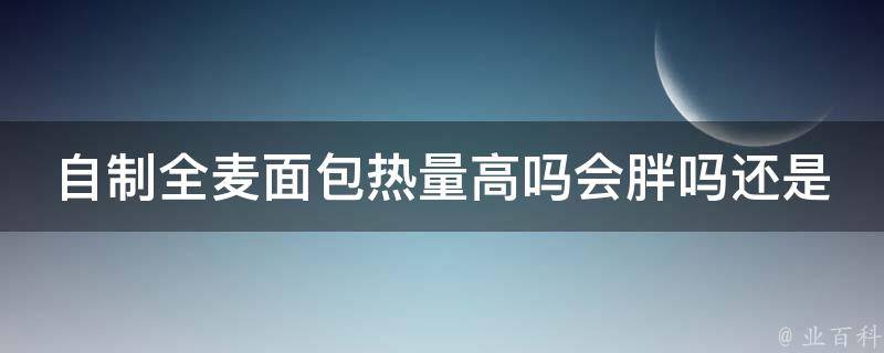 自制全麦面包热量高吗会胖吗还是会瘦