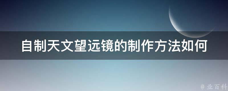 **天文望远镜的制作方法(如何用简单材料打造高清观测装备)