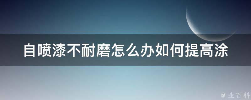 自喷漆不耐磨怎么办(如何提高涂层耐磨性)