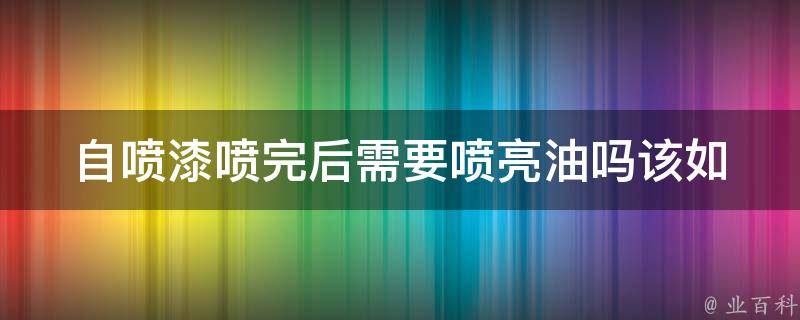 自喷漆喷完后需要喷亮油吗(该如何选择喷漆后处理方式)