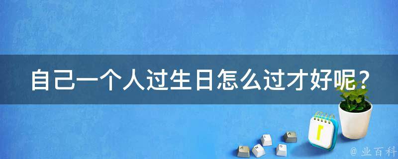 自己一个人过生日怎么过才好呢？_不孤单的20个过生日的方法