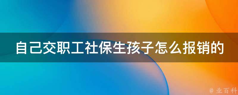 自己交职工社保生孩子怎么报销的_详细解读社保报销政策，轻松省下生育费用。