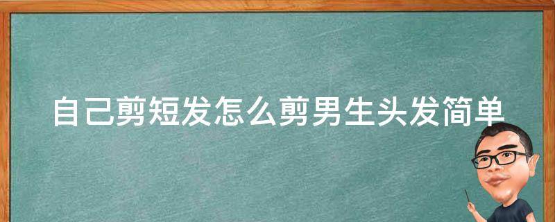 自己剪短发怎么剪男生头发_简单易学的男士剪发技巧。