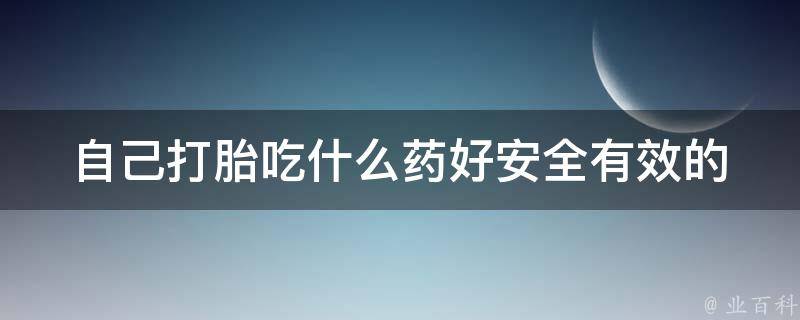 自己打胎吃什么药好_安全有效的自行流产方法和注意事项