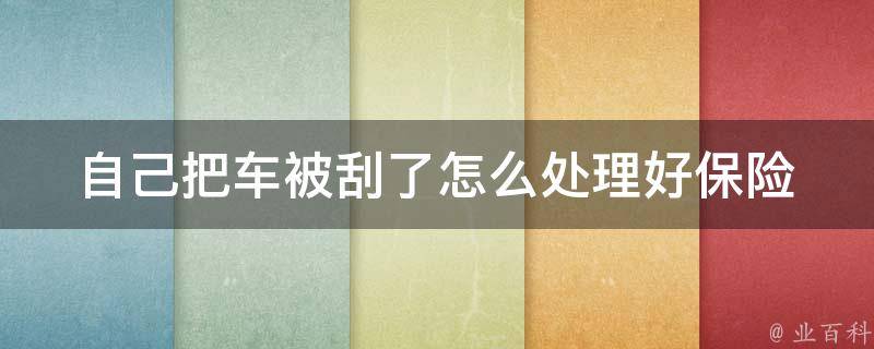 自己把车被刮了怎么处理好(保险索赔、修车技巧、责任划分详解)。