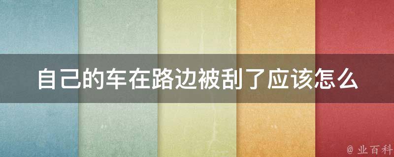 自己的车在路边被刮了(应该怎么处理？如何防止再次发生？)