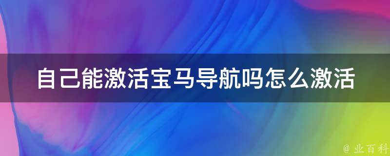 自己能激活宝马导航吗怎么激活_宝马导航激活教程及常见问题解答