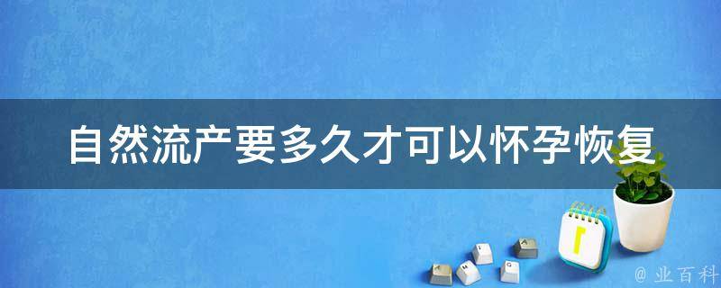 自然流产要多久才可以怀孕_恢复期、注意事项、成功怀孕经验分享。