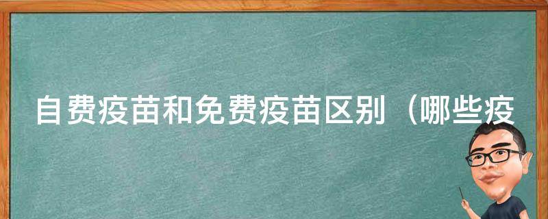 自费疫苗和免费疫苗区别_哪些疫苗需要自费、哪些可以免费接种、如何选择