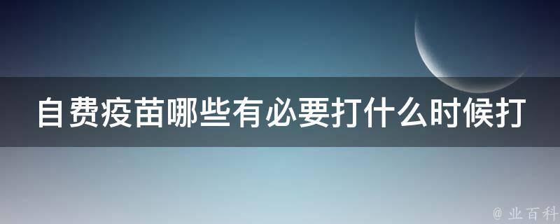 自费疫苗哪些有必要打什么时候打（专家推荐：这些自费疫苗不容错过）