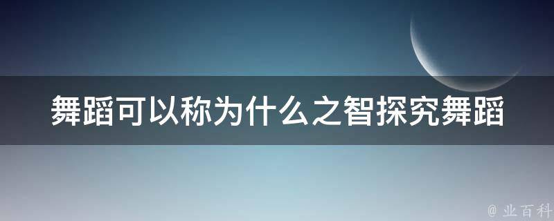 舞蹈可以称为什么之智(探究舞蹈艺术的智慧内涵)