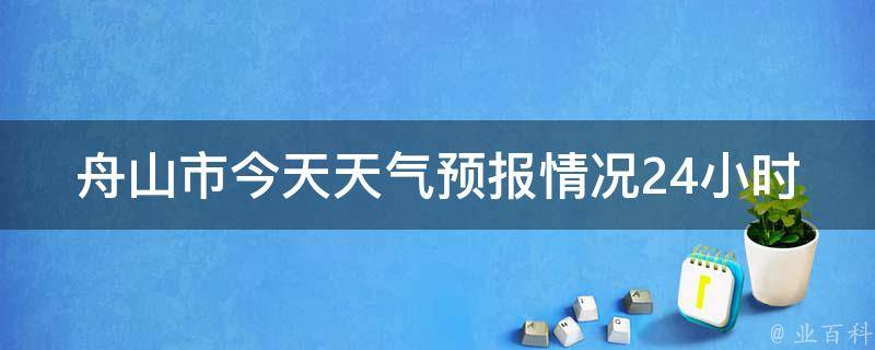 舟山市今天天气预报情况24小时_即时更新，详细分析