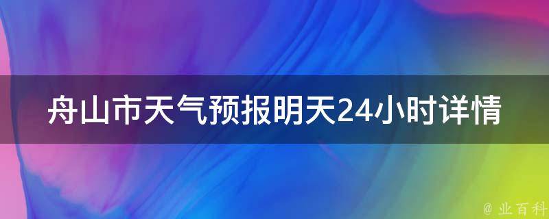 舟山市天气预报明天24小时详情_气温变化、降雨概率、风速风向全面解析