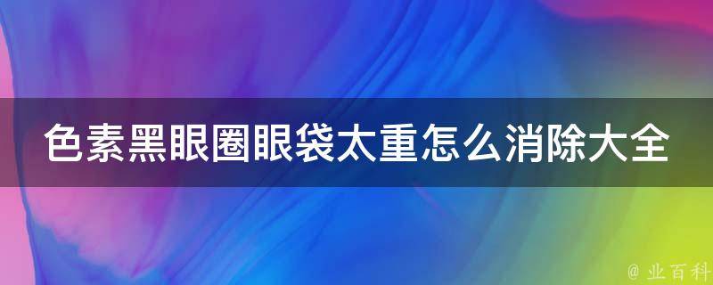 色素黑眼圈眼袋太重怎么消除大全