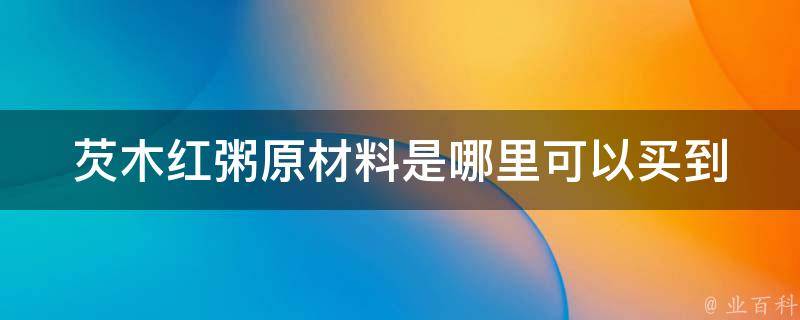 芡木红粥原材料是哪里可以买到 