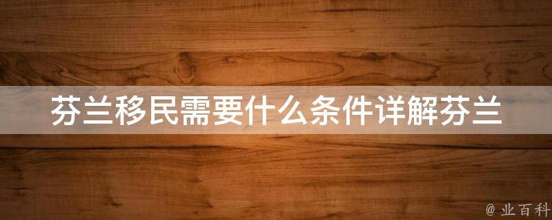 芬兰移民需要什么条件_详解芬兰移民政策及申请流程