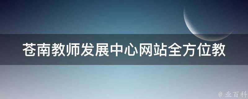 苍南教师发展中心网站_全方位教师成长平台，让您事业更上一层楼。