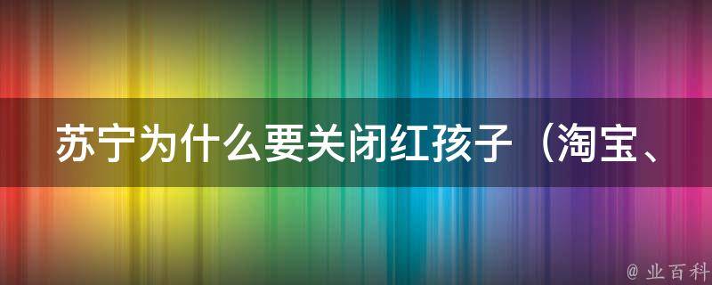 苏宁为什么要关闭红孩子_淘宝、京东的强劲竞争压力下，苏宁电器的电商战略调整