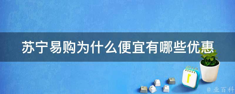 苏宁易购为什么便宜(有哪些优惠策略和秘密)