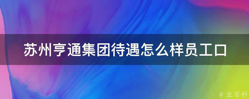 苏州亨通集团待遇怎么样_员工口碑、薪资福利、工作环境全解析