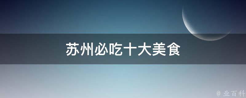 苏州必吃十大美食(吃货必备，绝对不容错过！)