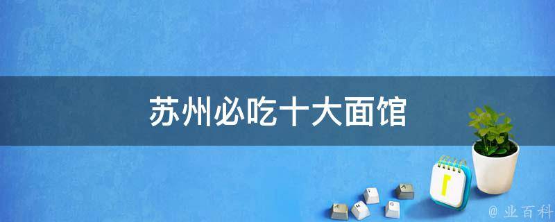 苏州必吃十大面馆(排队爆满，口感超赞的面馆推荐)