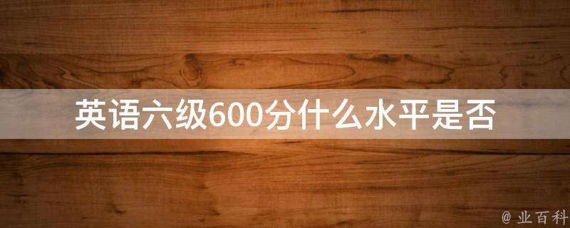 英语六级600分什么水平_是否能够流利交流