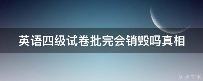 英语四级**批完会销毁吗_**揭秘