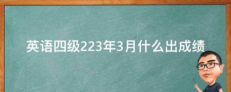 英语四级223年3月什么出成绩(成绩查询时间及注意事项)