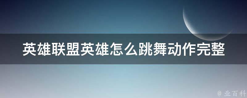 英雄联盟英雄怎么跳舞动作_完整教程+最全攻略