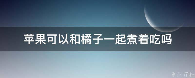 苹果可以和橘子一起煮着吃吗 