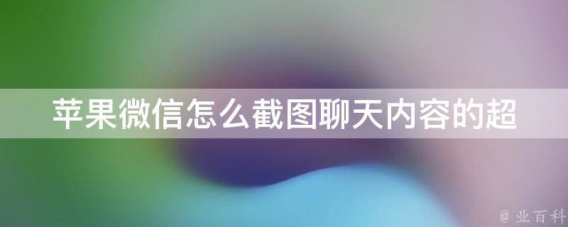 苹果微信怎么截图聊天内容的_超详细步骤教程